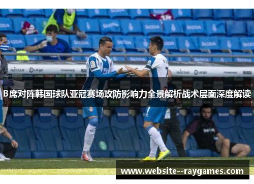 B席对阵韩国球队亚冠赛场攻防影响力全景解析战术层面深度解读