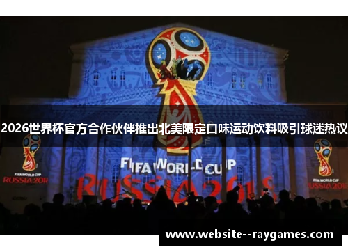 2026世界杯官方合作伙伴推出北美限定口味运动饮料吸引球迷热议
