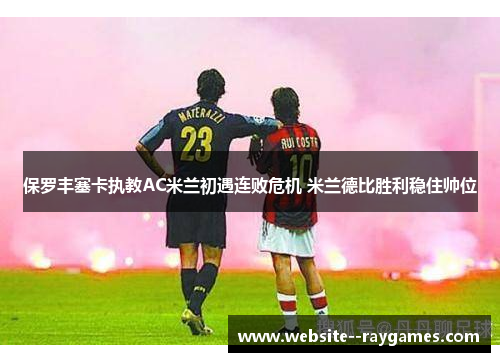 保罗丰塞卡执教AC米兰初遇连败危机 米兰德比胜利稳住帅位