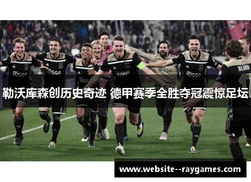 勒沃库森创历史奇迹 德甲赛季全胜夺冠震惊足坛