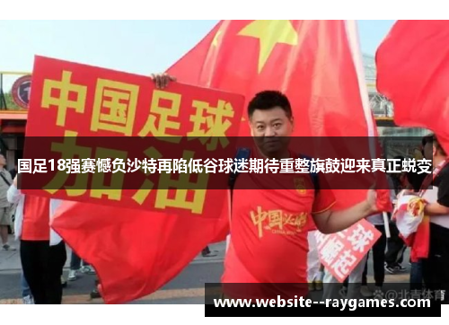 国足18强赛憾负沙特再陷低谷球迷期待重整旗鼓迎来真正蜕变