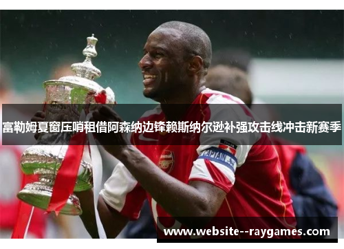 富勒姆夏窗压哨租借阿森纳边锋赖斯纳尔逊补强攻击线冲击新赛季