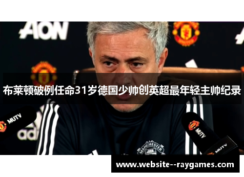 布莱顿破例任命31岁德国少帅创英超最年轻主帅纪录