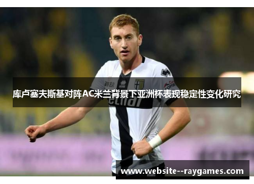 库卢塞夫斯基对阵AC米兰背景下亚洲杯表现稳定性变化研究