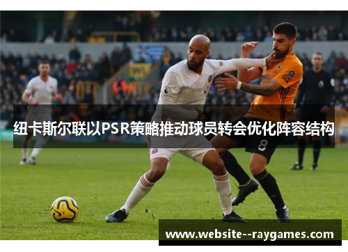 纽卡斯尔联以PSR策略推动球员转会优化阵容结构 纽卡斯尔联以PSR策略推动球员转会优化阵容结构
