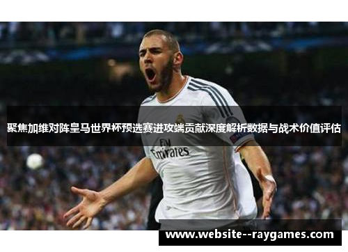 聚焦加维对阵皇马世界杯预选赛进攻端贡献深度解析数据与战术价值评估