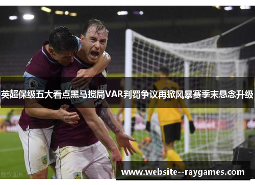 英超保级五大看点黑马搅局VAR判罚争议再掀风暴赛季末悬念升级 英超保级五大看点黑马搅局VAR判罚争议再掀风暴赛季末悬念升级