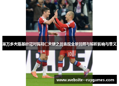 莱万多夫斯基欧冠对阵拜仁关键之战表现全景回顾与解析影响与意义