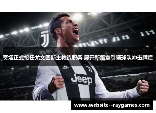 莫塔正式接任尤文图斯主教练职务 展开新篇章引领球队冲击辉煌