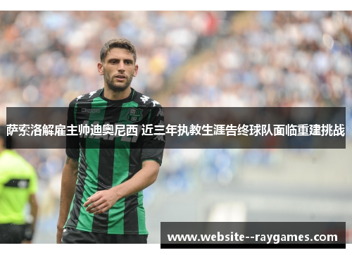 萨索洛解雇主帅迪奥尼西 近三年执教生涯告终球队面临重建挑战