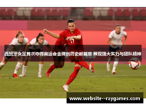 西班牙女足首次夺得奥运会金牌创历史新篇章 展现强大实力与团队精神 西班牙女足首次夺得奥运会金牌创历史新篇章 展现强大实力与团队精神