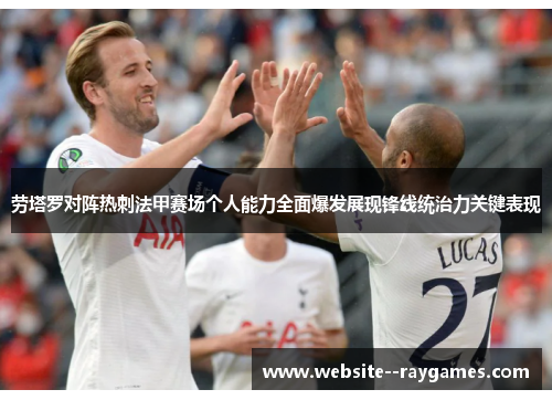 劳塔罗对阵热刺法甲赛场个人能力全面爆发展现锋线统治力关键表现