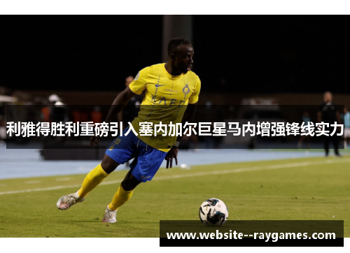 利雅得胜利重磅引入塞内加尔巨星马内增强锋线实力