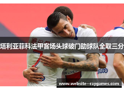 塔利亚菲科法甲客场头球破门助球队全取三分