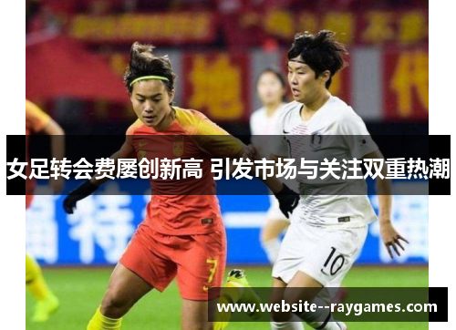 女足转会费屡创新高 引发市场与关注双重热潮