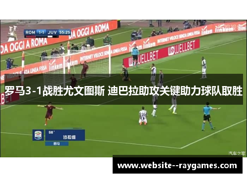 罗马3-1战胜尤文图斯 迪巴拉助攻关键助力球队取胜