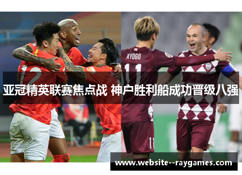 亚冠精英联赛焦点战 神户胜利船成功晋级八强 亚冠精英联赛焦点战 神户胜利船成功晋级八强