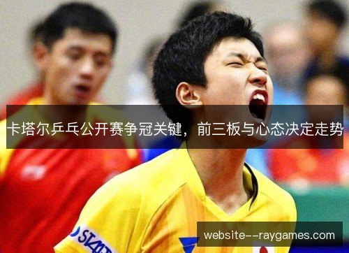 卡塔尔乒乓公开赛争冠关键,前三板与心态决定走势 卡塔尔乒乓公开赛争冠关键,前三板与心态决定走势