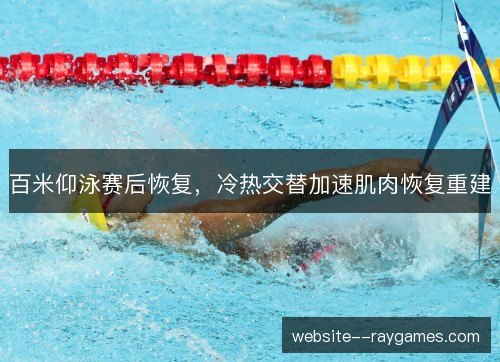 百米仰泳赛后恢复,冷热交替加速肌肉恢复重建 百米仰泳赛后恢复,冷热交替加速肌肉恢复重建