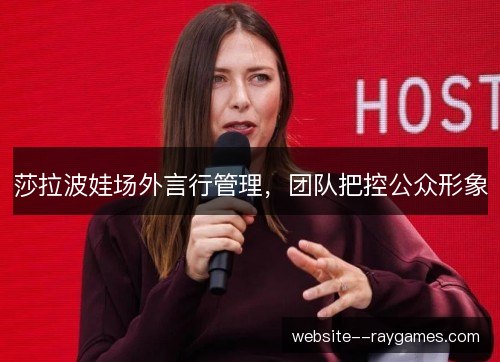 莎拉波娃场外言行管理,团队把控公众形象 莎拉波娃场外言行管理,团队把控公众形象