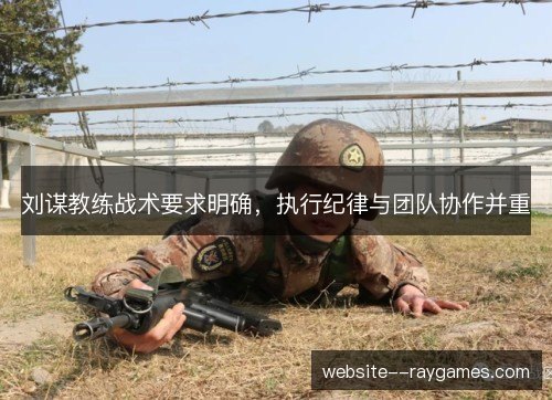 刘谋教练战术要求明确,执行纪律与团队协作并重 刘谋教练战术要求明确,执行纪律与团队协作并重