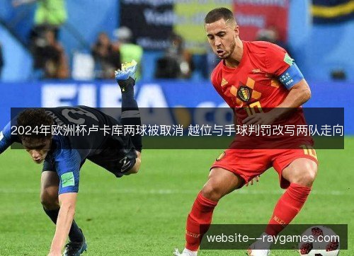 2024年欧洲杯卢卡库两球被取消 越位与手球判罚改写两队走向