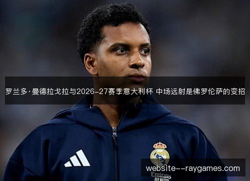 罗兰多·曼德拉戈拉与2026-27赛季意大利杯 中场远射是佛罗伦萨的变招 罗兰多·曼德拉戈拉与2026-27赛季意大利杯 中场远射是佛罗伦萨的变招