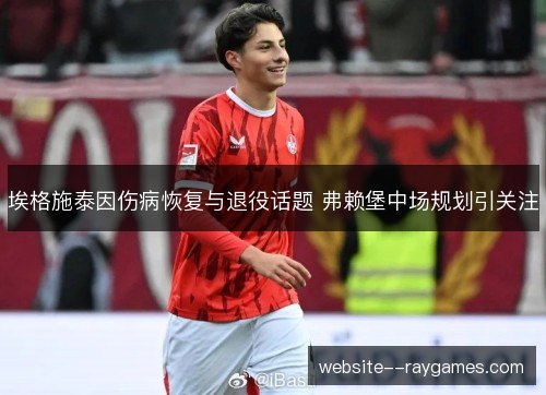 埃格施泰因伤病恢复与退役话题 弗赖堡中场规划引关注