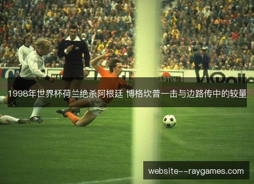1998年世界杯荷兰绝杀阿根廷 博格坎普一击与边路传中的较量 1998年世界杯荷兰绝杀阿根廷 博格坎普一击与边路传中的较量